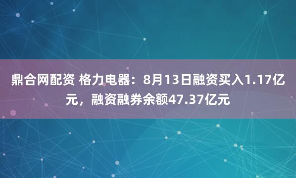 鼎合网配资 格力电器：8月13日融资买入1.17亿元，融资融券余额47.37亿元