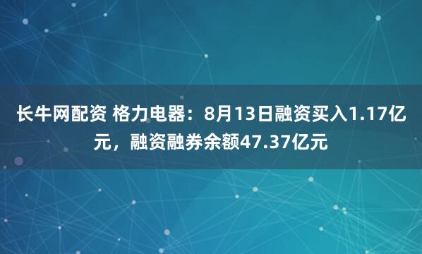 长牛网配资 格力电器：8月13日融资买入1.17亿元，融资融券余额47.37亿元