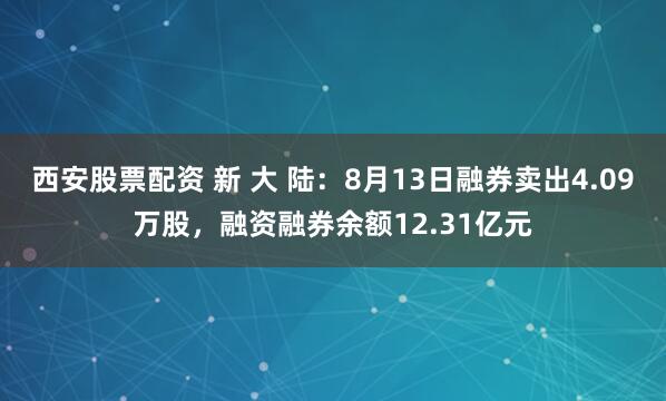 西安股票配资 新 大 陆：8月13日融券卖出4.09万股，融资融券余额12.31亿元