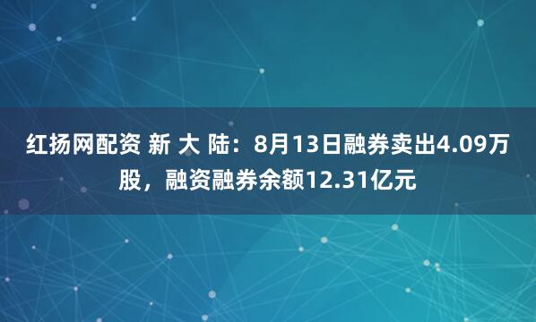 红扬网配资 新 大 陆：8月13日融券卖出4.09万股，融资融券余额12.31亿元