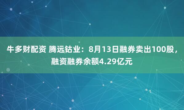 牛多财配资 腾远钴业：8月13日融券卖出100股，融资融券余额4.29亿元