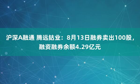 沪深A融通 腾远钴业：8月13日融券卖出100股，融资融券余额4.29亿元