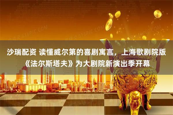 沙瑞配资 读懂威尔第的喜剧寓言，上海歌剧院版《法尔斯塔夫》为大剧院新演出季开幕