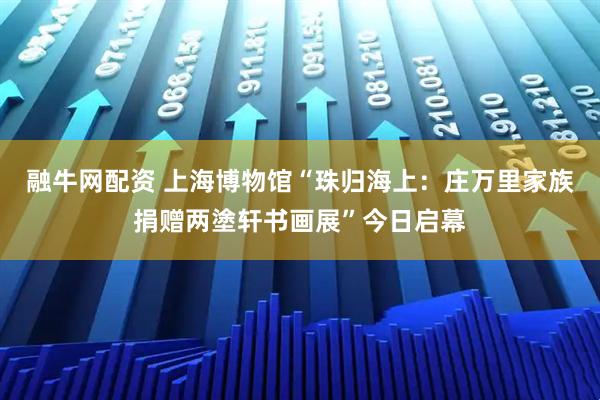 融牛网配资 上海博物馆“珠归海上：庄万里家族捐赠两塗轩书画展”今日启幕