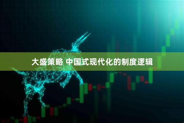 大盛策略 中国式现代化的制度逻辑