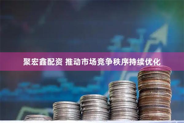 聚宏鑫配资 推动市场竞争秩序持续优化