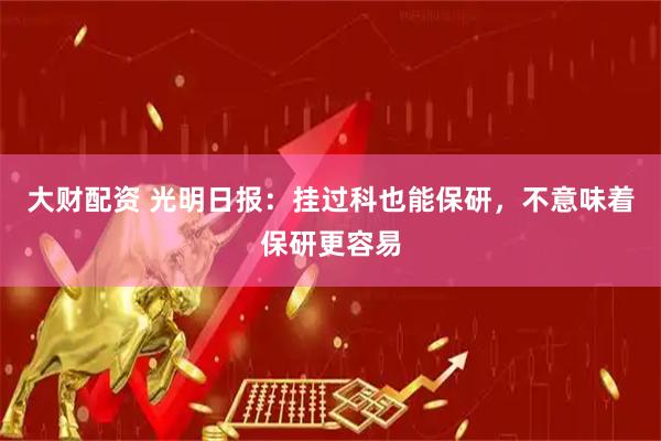 大财配资 光明日报：挂过科也能保研，不意味着保研更容易