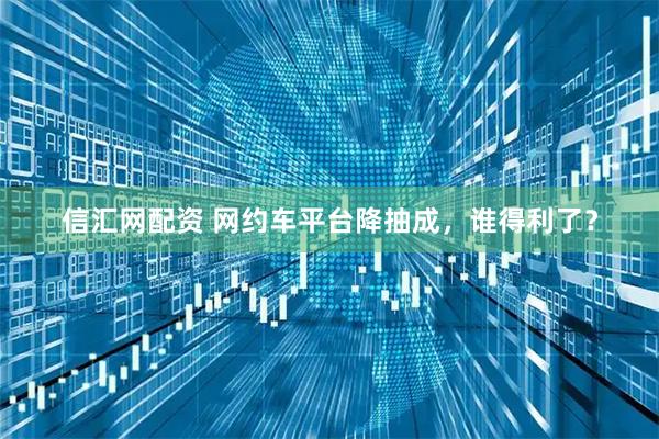 信汇网配资 网约车平台降抽成，谁得利了？