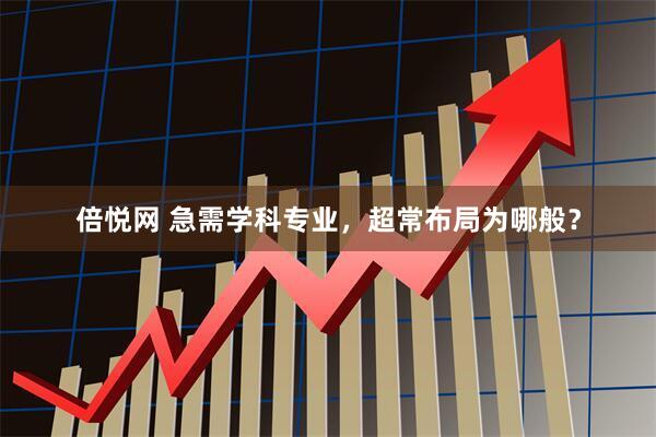 倍悦网 急需学科专业，超常布局为哪般？