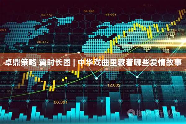 卓鼎策略 冀时长图 | 中华戏曲里藏着哪些爱情故事