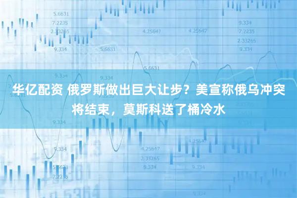 华亿配资 俄罗斯做出巨大让步？美宣称俄乌冲突将结束，莫斯科送了桶冷水