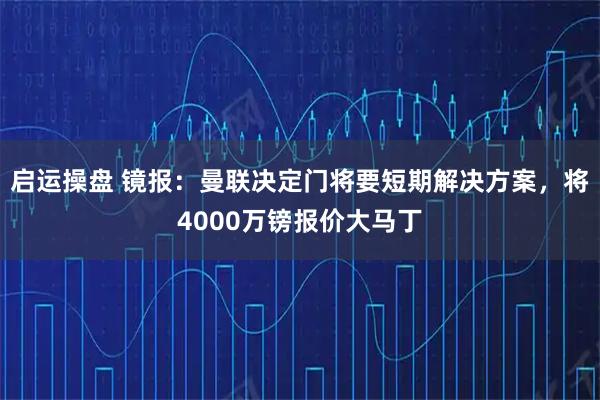 启运操盘 镜报：曼联决定门将要短期解决方案，将4000万镑报价大马丁