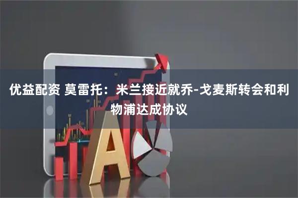 优益配资 莫雷托：米兰接近就乔-戈麦斯转会和利物浦达成协议