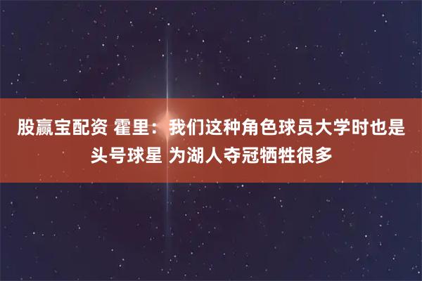 股赢宝配资 霍里：我们这种角色球员大学时也是头号球星 为湖人夺冠牺牲很多