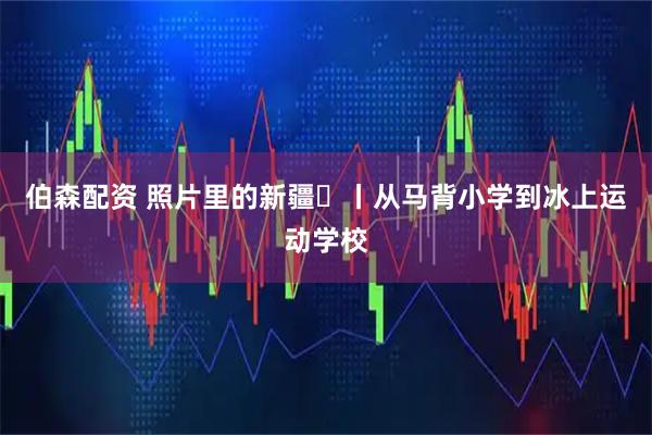 伯森配资 照片里的新疆⑫丨从马背小学到冰上运动学校