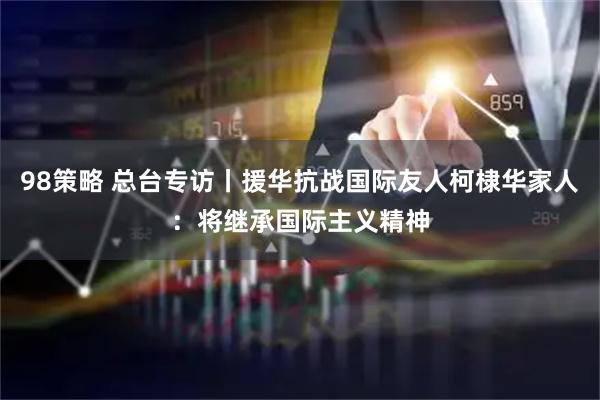 98策略 总台专访丨援华抗战国际友人柯棣华家人：将继承国际主义精神