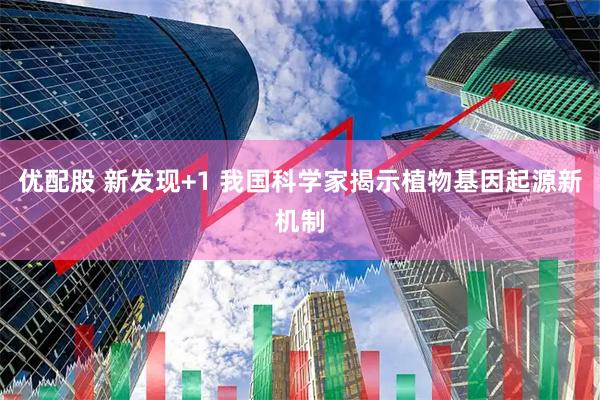 优配股 新发现+1 我国科学家揭示植物基因起源新机制