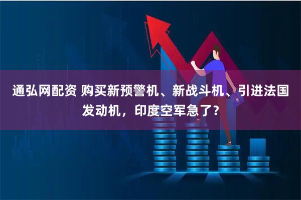 通弘网配资 购买新预警机、新战斗机、引进法国发动机，印度空军急了？