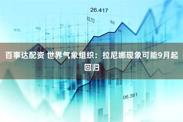 百事达配资 世界气象组织：拉尼娜现象可能9月起回归