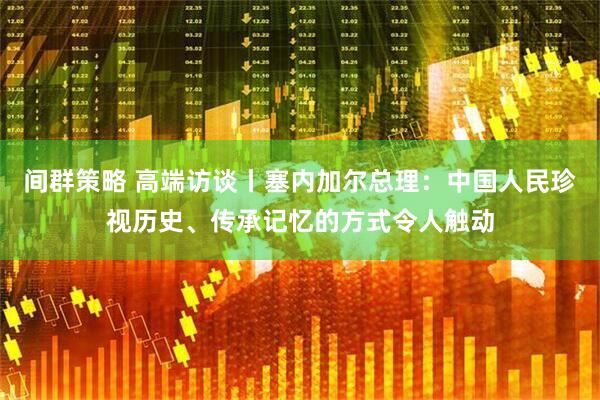 间群策略 高端访谈丨塞内加尔总理：中国人民珍视历史、传承记忆的方式令人触动