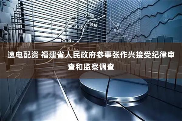 速电配资 福建省人民政府参事张作兴接受纪律审查和监察调查