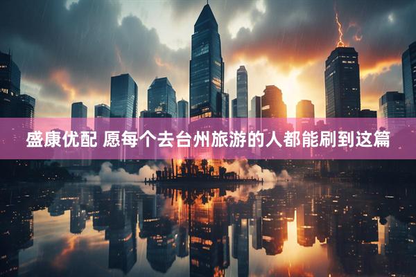盛康优配 愿每个去台州旅游的人都能刷到这篇
