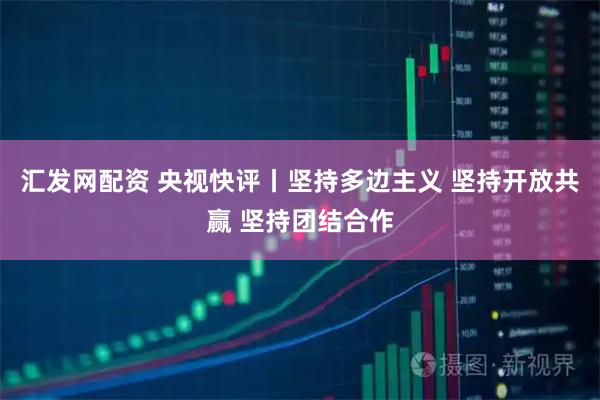 汇发网配资 央视快评丨坚持多边主义 坚持开放共赢 坚持团结合作
