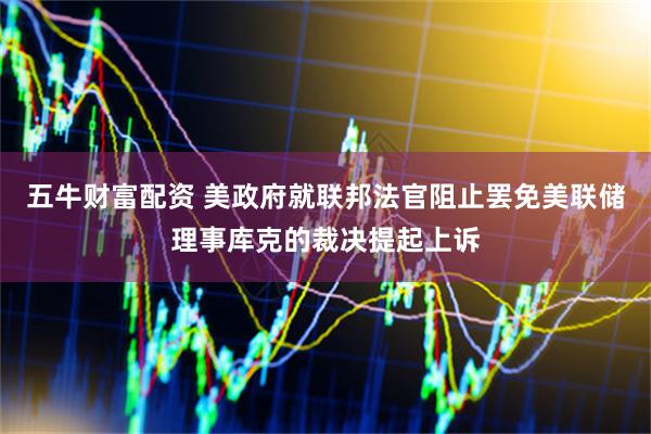 五牛财富配资 美政府就联邦法官阻止罢免美联储理事库克的裁决提起上诉