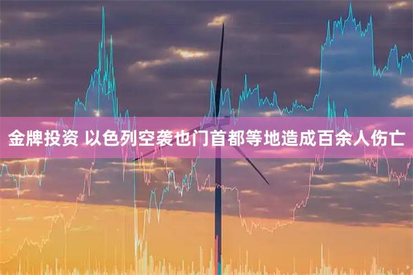 金牌投资 以色列空袭也门首都等地造成百余人伤亡