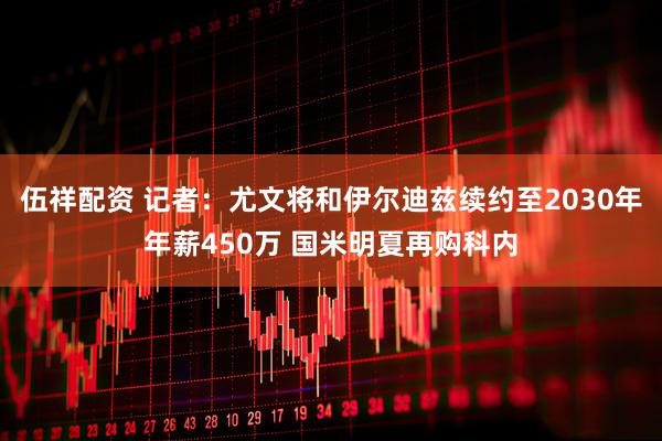 伍祥配资 记者：尤文将和伊尔迪兹续约至2030年年薪450万 国米明夏再购科内