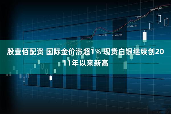 股壹佰配资 国际金价涨超1% 现货白银继续创2011年以来新高