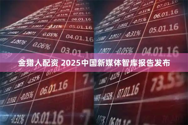 金猎人配资 2025中国新媒体智库报告发布