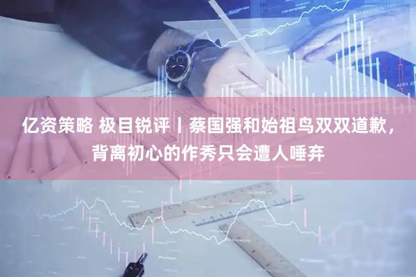 亿资策略 极目锐评丨蔡国强和始祖鸟双双道歉，背离初心的作秀只会遭人唾弃