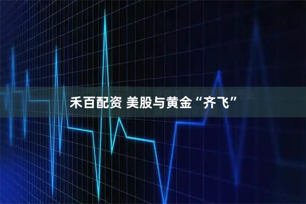 禾百配资 美股与黄金“齐飞”