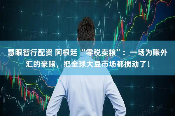 慧眼智行配资 阿根廷 “零税卖粮”：一场为赚外汇的豪赌，把全球大豆市场都搅动了！