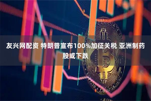友兴网配资 特朗普宣布100%加征关税 亚洲制药股或下跌