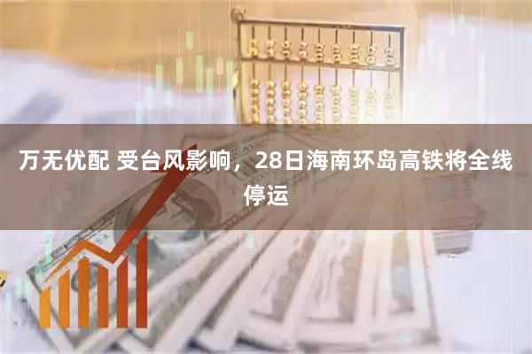 万无优配 受台风影响，28日海南环岛高铁将全线停运