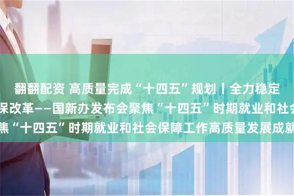 翻翻配资 高质量完成“十四五”规划丨全力稳定就业大局 持续深化社保改革——国新办发布会聚焦“十四五”时期就业和社会保障工作高质量发展成就