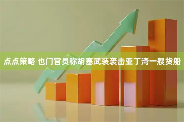 点点策略 也门官员称胡塞武装袭击亚丁湾一艘货船