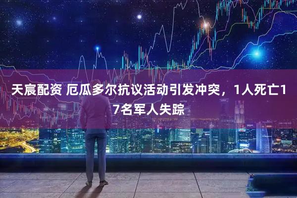 天宸配资 厄瓜多尔抗议活动引发冲突，1人死亡17名军人失踪