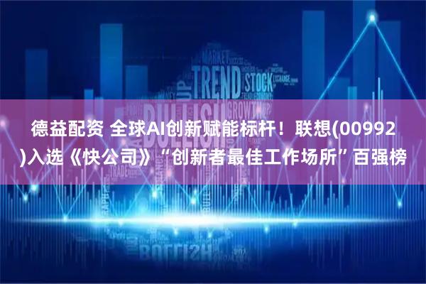 德益配资 全球AI创新赋能标杆！联想(00992)入选《快公司》“创新者最佳工作场所”百强榜