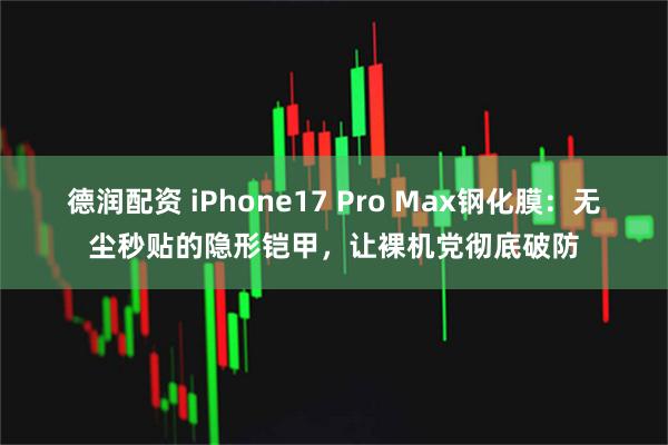 德润配资 iPhone17 Pro Max钢化膜：无尘秒贴的隐形铠甲，让裸机党彻底破防