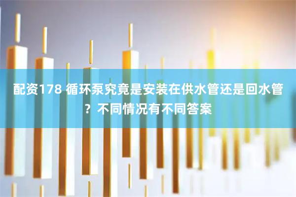 配资178 循环泵究竟是安装在供水管还是回水管？不同情况有不同答案
