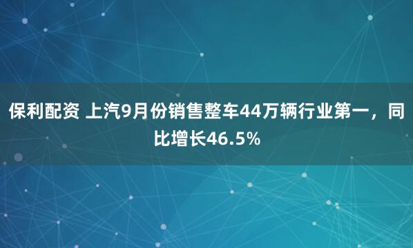 保利配资 上汽9月份销售整车44万辆行业第一，同比增长46.5%