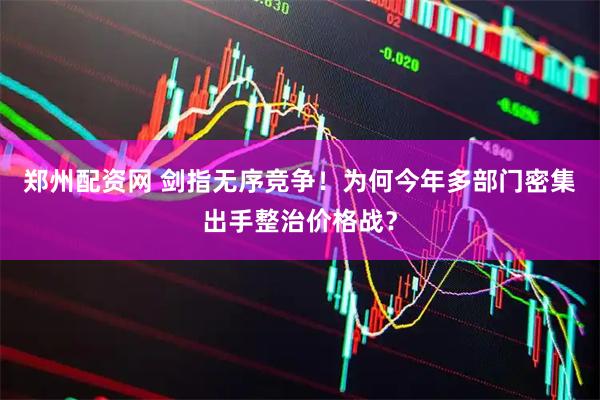 郑州配资网 剑指无序竞争！为何今年多部门密集出手整治价格战？