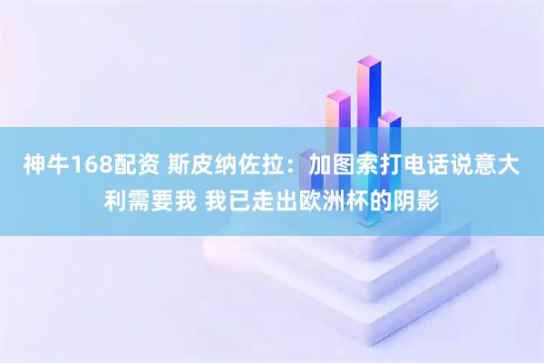 神牛168配资 斯皮纳佐拉：加图索打电话说意大利需要我 我已走出欧洲杯的阴影