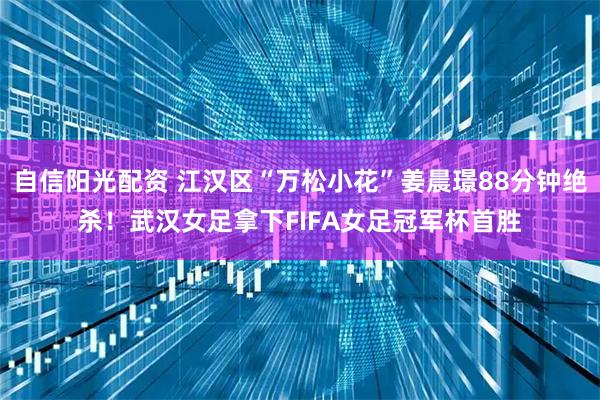 自信阳光配资 江汉区“万松小花”姜晨璟88分钟绝杀！武汉女足拿下FIFA女足冠军杯首胜