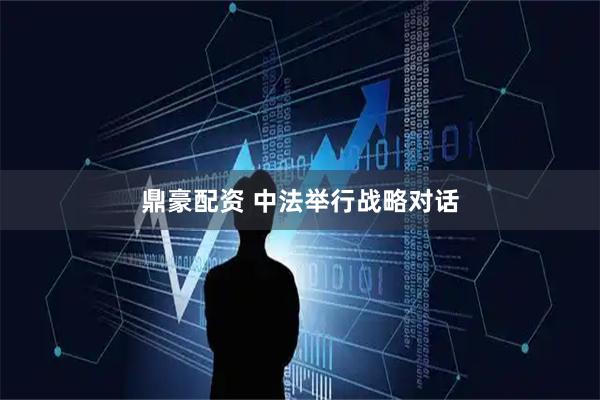 鼎豪配资 中法举行战略对话