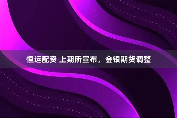 恒运配资 上期所宣布，金银期货调整