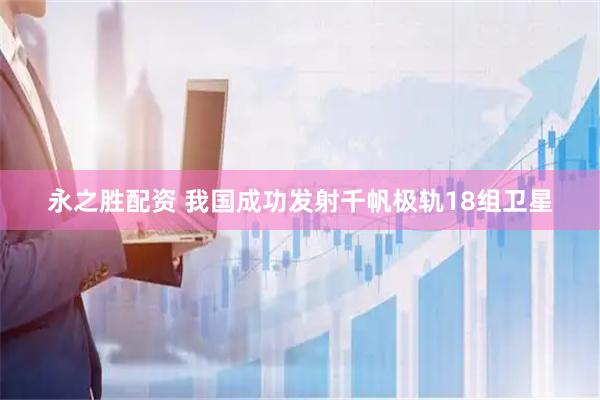 永之胜配资 我国成功发射千帆极轨18组卫星